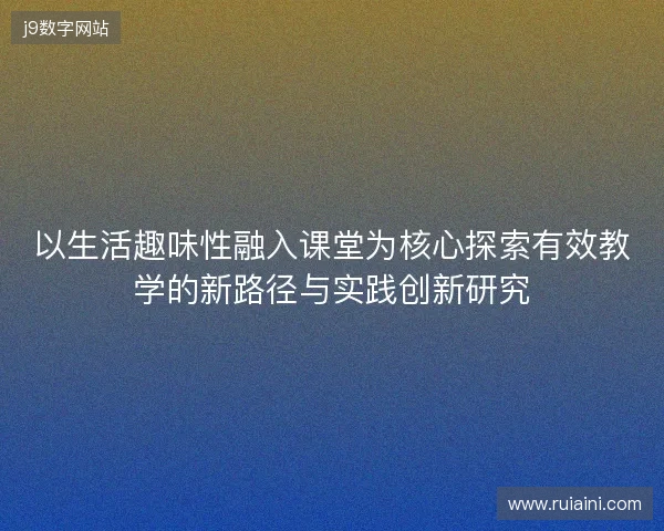 以生活趣味性融入课堂为核心探索有效教学的新路径与实践创新研究