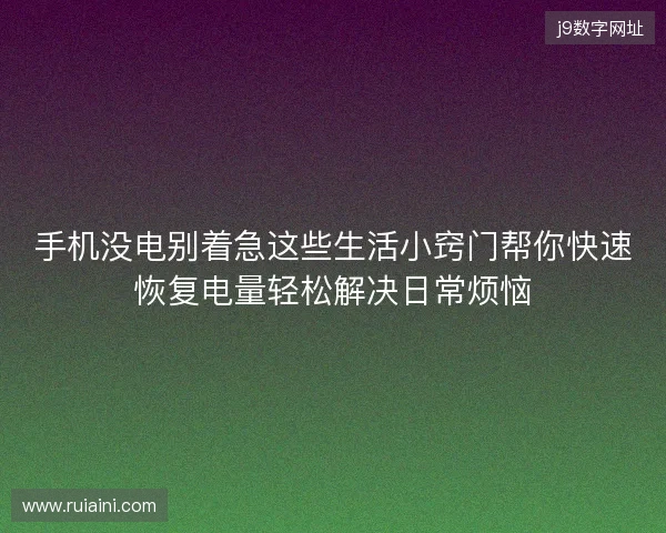 手机没电别着急这些生活小窍门帮你快速恢复电量轻松解决日常烦恼