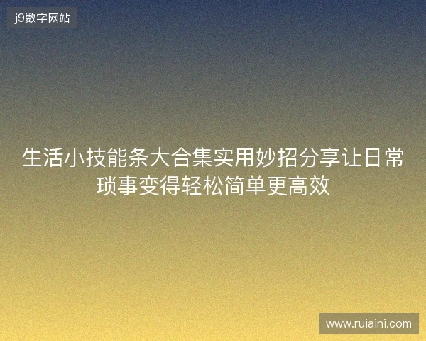 生活小技能条大合集实用妙招分享让日常琐事变得轻松简单更高效